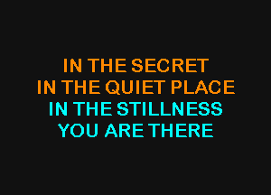 IN THE SECRET
IN THE QUIET PLACE
IN THE STILLNESS
YOU ARETHERE

g