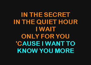 IN THESECRET
IN THE QUIET HOUR
IWAIT
ONLY FOR YOU
'CAUSE I WANT TO
KNOW YOU MORE