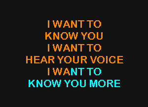 I WANT TO
KNOW YOU
I WANT TO

HEAR YOUR VOICE
IWANT TO
KNOW YOU MORE