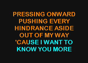 PRESSING ONWARD
PUSHING EVERY
HINDRANCEASIDE
OUTOF MY WAY
'CAUSE I WANT TO
KNOW YOU MORE