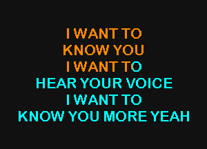 I WANT TO
KNOW YOU
I WANT TO

HEAR YOUR VOICE
IWANT TO
KNOW YOU MOREYEAH