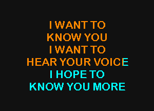 I WANT TO
KNOW YOU
I WANT TO

HEAR YOUR VOICE
IHOPETO
KNOW YOU MORE