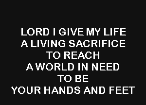 LORD I GIVE MY LIFE
A LIVING SACRIFICE
TO REACH
AWORLD IN NEED
TO BE
YOUR HANDS AND FEET