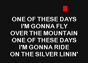 ONE OF THESE DAYS
I'M GONNA FLY
OVER THE MOUNTAIN
ONE OF THESE DAYS
I'M GONNA RIDE
ON THE SILVER LININ'