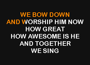 WE BOW DOWN
AND WORSHIP HIM NOW
HOW GREAT
HOW AWESOME IS HE
AND TOGETHER
WE SING