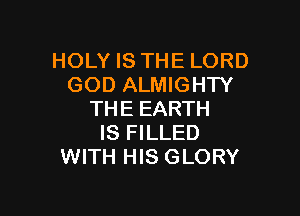 HOLY IS THE LORD
GOD ALMIGHTY

THE EARTH
IS FILLED
WITH HIS GLORY