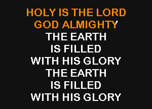 HOLY IS THE LORD
GOD ALMIGHTY
THE EARTH
IS FILLED
WITH HIS GLORY
THE EARTH

IS FILLED
WITH HIS GLORY l