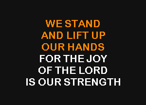 WE STAND
AND LIFT UP
OUR HANDS

FOR THEJOY
OF THE LORD
IS OUR STRENGTH