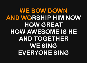 WE BOW DOWN
AND WORSHIP HIM NOW
HOW GREAT
HOW AWESOME IS HE
AND TOGETHER
WE SING
EVERYONESING