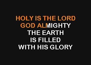 HOLY IS THE LORD
GOD ALMIGHTY

THE EARTH
IS FILLED
WITH HIS GLORY