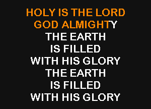 HOLY IS THE LORD
GOD ALMIGHTY
THE EARTH
IS FILLED
WITH HIS GLORY
THE EARTH

IS FILLED
WITH HIS GLORY l