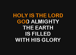 HOLY IS THE LORD
GOD ALMIGHTY

THE EARTH
IS FILLED
WITH HIS GLORY