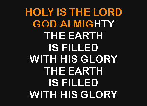 HOLY IS THE LORD
GOD ALMIGHTY
THE EARTH
IS FILLED
WITH HIS GLORY
THE EARTH

IS FILLED
WITH HIS GLORY l