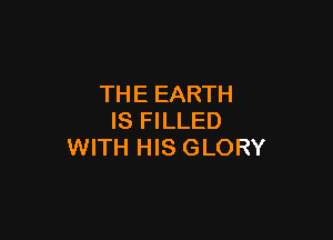 THE EARTH

IS FILLED
WITH HIS GLORY