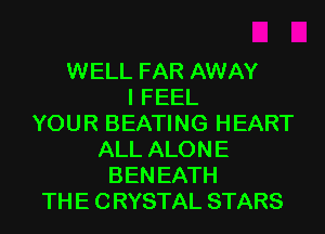 WELL FAR AWAY
I FEEL
YOUR BEATING HEART
ALL ALONE
BEN EATH
THE CRYSTAL STARS