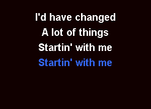 I'd have changed
A lot of things
Startin' with me