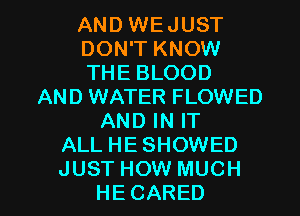 AND WEJUST
DON'T KNOW
THE BLOOD
AND WATER FLOWED
AND IN IT
ALL HESHOWED

JUST HOW MUCH
HE CARED l