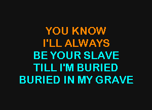 YOU KNOW
I'LL ALWAYS

BE YOUR SLAVE
TILL I'M BURIED
BURIED IN MY GRAVE
