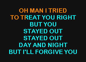 0H MAN ITRIED
T0 TREAT YOU RIGHT
BUT YOU
STAYED OUT
STAYED OUT
DAY AND NIGHT
BUT I'LL FORGIVE YOU