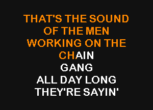 THATSTHESOUND
OFTHEMEN
WORKING ON THE

CHAIN
GANG
ALL DAY LONG
THEY'RE SAYIN'