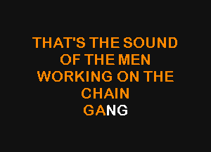 THAT'S THE SOUND
OF THE MEN

WORKING ON THE
CHAIN
GANG