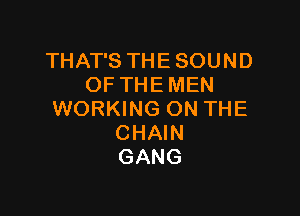THAT'S THE SOUND
OF THE MEN

WORKING ON THE
CHAIN
GANG