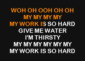 WOH 0H OCH 0H OH
MY MY MY MY
MY WORK IS SO HARD
GIVE MEWATER
I'M THIRSTY
MY MY MY MY MY MY
MY WORK IS SO HARD