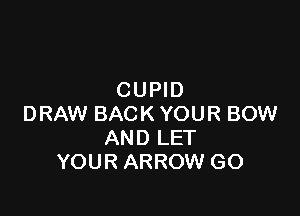 CUPID

DRAW BACK YOUR BOW
AND LET
YOUR ARROW GO