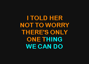 ITOLD HER
NOT TO WORRY

THERE'S ONLY
ONETHING
WECAN DO