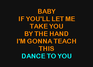BABY
IF YOU'LL LET ME
TAKE YOU

BY THE HAND
I'M GONNA TEACH
THIS
DANCETO YOU