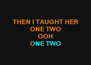 THEN ITAUGHT HER
ONETWO

OOH
ONE'I'WO