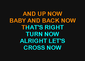 AND UP NOW
BABY AND BACK NOW
THAT'S RIGHT

TURN NOW
ALRIGHT LET'S
CROSS NOW