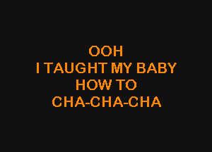 OOH
I TAUGHT MY BABY

HOW TO
CHA-CHA-CHA