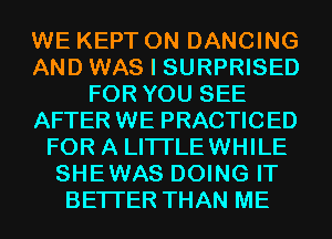 WE KEPT 0N DANCING
AND WAS I SURPRISED
FOR YOU SEE
AFTER WE PRACTICED
FOR A LITI'LEWHILE
SHEWAS DOING IT
BETTER THAN ME