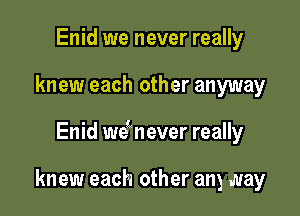 Enid we never really

knew each other anyway

Enid wetnever really

knew each other any way