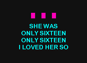 SHEWAS

ONLY SIXTEEN
ONLY SIXTEEN
I LOVED HER SO