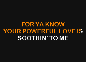 FOR YA KNOW

YOUR POWERFUL LOVE IS
SOOTHIN' TO ME