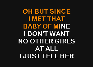 OH BUT SINCE
IMET THAT
BABY OF MINE

I DON'T WANT
NO OTHER GIRLS
AT ALL
IJUST TELL HER