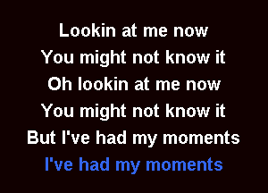 Lookin at me now
You might not know it
Oh lookin at me now

You might not know it
But I've had my moments