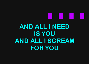 AND ALL I NEED

IS YOU
AND ALL I SCREAM
FOR YOU