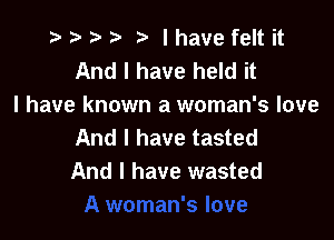 re lhavefeltit
And I have held it
I have known a woman's love

And I have tasted
And I have wasted