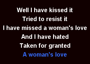 Well I have kissed it
Tried to resist it
I have missed a woman's love

And I have hated
Taken for granted