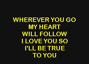 WHEREVER YOU GO
MY HEART

WILL FOLLOW
I LOVE YOU SO
I'LL BETRUE
TO YOU