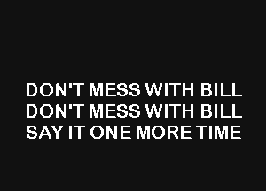 DON'T MESS WITH BILL
DON'T MESS WITH BILL
SAY IT ONE MORE TIME