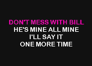 HE'S MINE ALL MINE

I'LL SAY IT
ONE MORE TIME