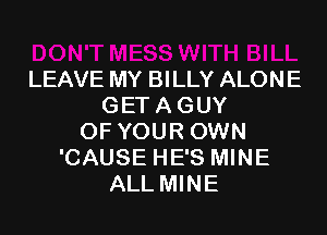 LEAVE MY BILLY ALONE
GETAGUY
OF YOUR OWN
'CAUSE HE'S MINE
ALL MINE