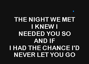THE NIGHTWE MET
IKNEWI
NEEDED YOU 80
AND IF

I HAD THE CHANCE I'D
NEVER LET YOU GO