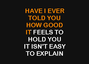 HAVEI EVER
TOLD YOU
HOW GOOD

IT FEELS TO
HOLD YOU
IT ISN'T EASY
TO EXPLAIN