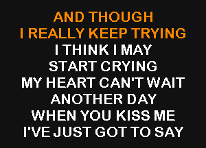 AND THOUGH

I REALLY KEEP TRYING
ITHINK I MAY
STARTCRYING

MY HEART CAN'T WAIT
ANOTHER DAY

WHEN YOU KISS ME
I'VEJUST GOT TO SAY