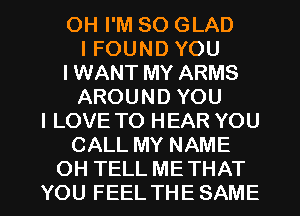 OH I'M SO GLAD
I FOUND YOU
IWANT MY ARMS
AROUND YOU
I LOVE TO HEAR YOU
CALL MY NAME

OH TELL ME THAT
YOU FEEL THE SAME l